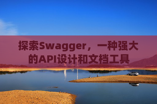 探索Swagger，一种强大的API设计和文档工具
